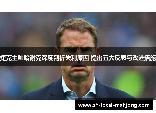 捷克主帅哈谢克深度剖析失利原因 提出五大反思与改进措施 捷克主帅哈谢克深度剖析失利原因 提出五大反思与改进措施