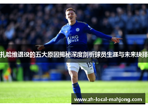 扎哈维退役的五大原因揭秘深度剖析球员生涯与未来抉择 扎哈维退役的五大原因揭秘深度剖析球员生涯与未来抉择