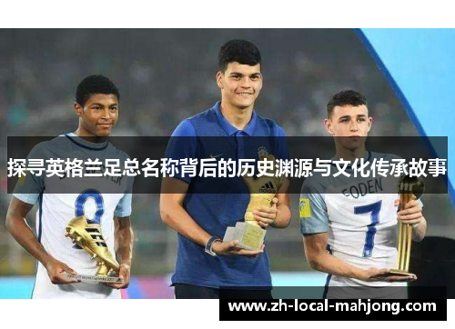 探寻英格兰足总名称背后的历史渊源与文化传承故事 探寻英格兰足总名称背后的历史渊源与文化传承故事