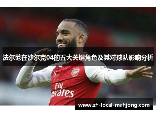 法尔范在沙尔克04的五大关键角色及其对球队影响分析 法尔范在沙尔克04的五大关键角色及其对球队影响分析