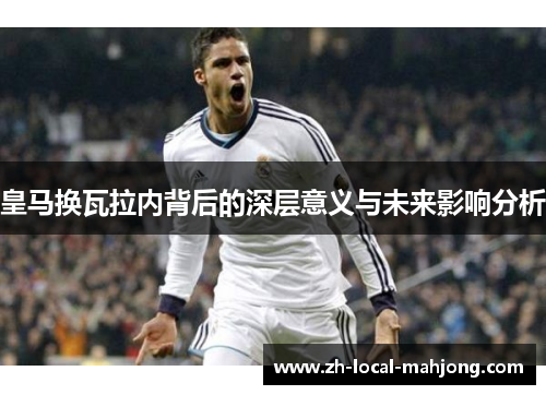 皇马换瓦拉内背后的深层意义与未来影响分析 皇马换瓦拉内背后的深层意义与未来影响分析