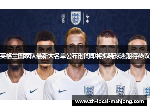 英格兰国家队最新大名单公布时间即将揭晓球迷期待热议 英格兰国家队最新大名单公布时间即将揭晓球迷期待热议