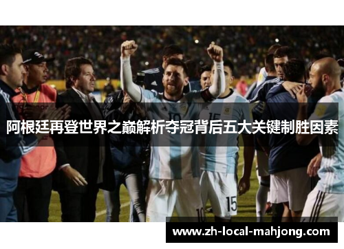 阿根廷再登世界之巅解析夺冠背后五大关键制胜因素