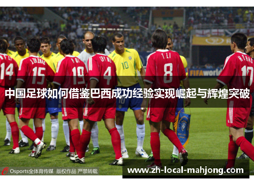中国足球如何借鉴巴西成功经验实现崛起与辉煌突破 中国足球如何借鉴巴西成功经验实现崛起与辉煌突破