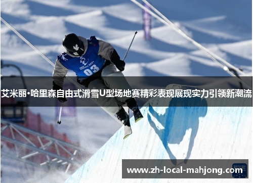 艾米丽·哈里森自由式滑雪U型场地赛精彩表现展现实力引领新潮流