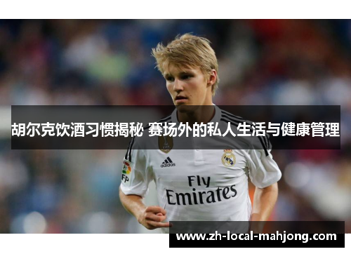 胡尔克饮酒习惯揭秘 赛场外的私人生活与健康管理