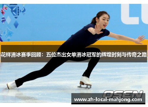 花样滑冰赛季回顾：五位杰出女单滑冰冠军的辉煌时刻与传奇之路