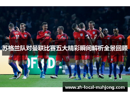 苏格兰队对曼联比赛五大精彩瞬间解析全景回顾