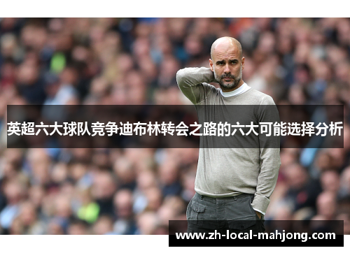 英超六大球队竞争迪布林转会之路的六大可能选择分析