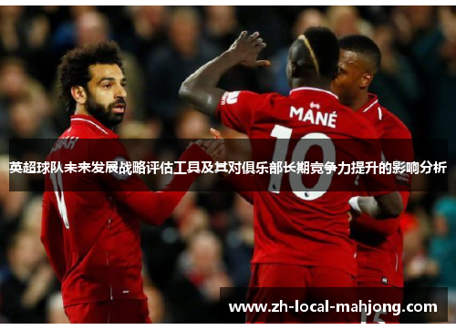 英超球队未来发展战略评估工具及其对俱乐部长期竞争力提升的影响分析 英超球队未来发展战略评估工具及其对俱乐部长期竞争力提升的影响分析