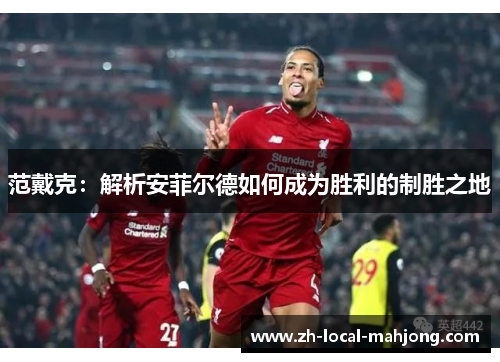 范戴克:解析安菲尔德如何成为胜利的制胜之地 范戴克:解析安菲尔德如何成为胜利的制胜之地