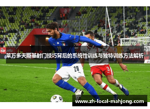 莱万多夫斯基射门技巧背后的系统性训练与独特训练方法解析 莱万多夫斯基射门技巧背后的系统性训练与独特训练方法解析