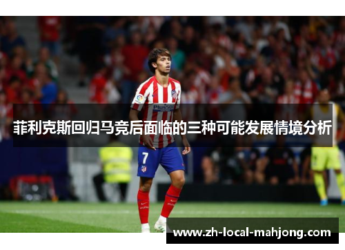 菲利克斯回归马竞后面临的三种可能发展情境分析 菲利克斯回归马竞后面临的三种可能发展情境分析