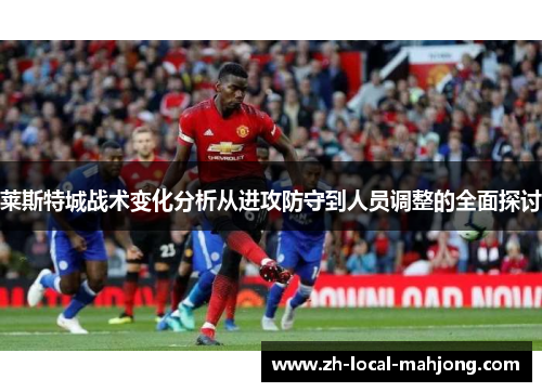 莱斯特城战术变化分析从进攻防守到人员调整的全面探讨 莱斯特城战术变化分析从进攻防守到人员调整的全面探讨