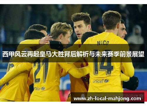 西甲风云再起皇马大胜背后解析与未来赛季前景展望 西甲风云再起皇马大胜背后解析与未来赛季前景展望