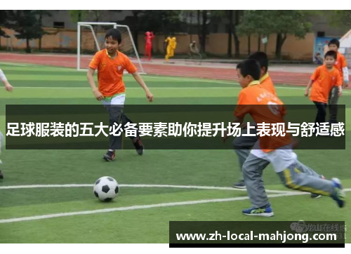 足球服装的五大必备要素助你提升场上表现与舒适感