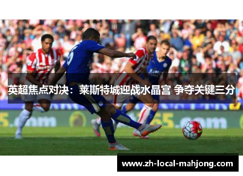 英超焦点对决：莱斯特城迎战水晶宫 争夺关键三分