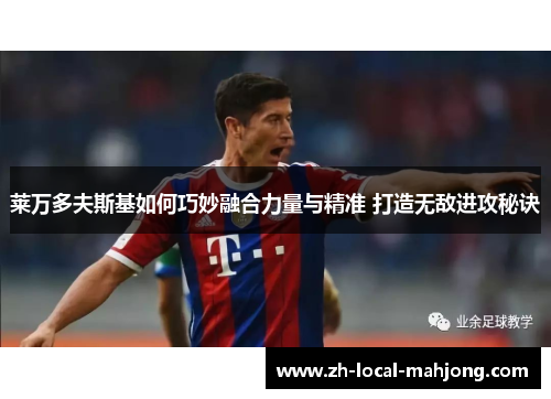 莱万多夫斯基如何巧妙融合力量与精准 打造无敌进攻秘诀