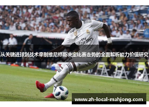 从关键进球到战术牵制维尼修斯决定比赛走势的全面解析能力价值研究