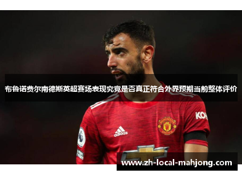 布鲁诺费尔南德斯英超赛场表现究竟是否真正符合外界预期当前整体评价