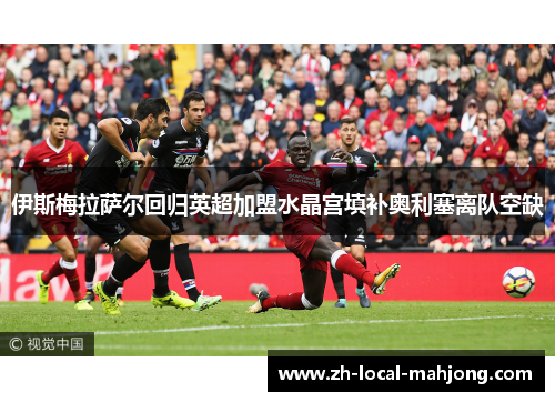 伊斯梅拉萨尔回归英超加盟水晶宫填补奥利塞离队空缺