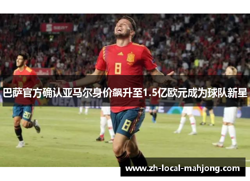 巴萨官方确认亚马尔身价飙升至1.5亿欧元成为球队新星