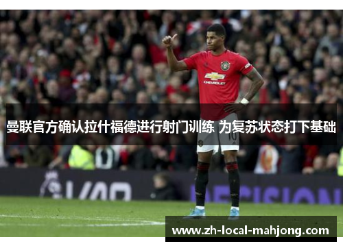 曼联官方确认拉什福德进行射门训练 为复苏状态打下基础