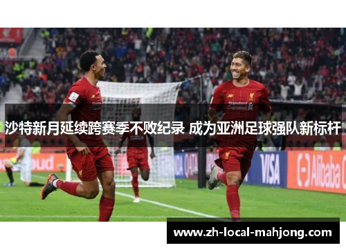 沙特新月延续跨赛季不败纪录 成为亚洲足球强队新标杆