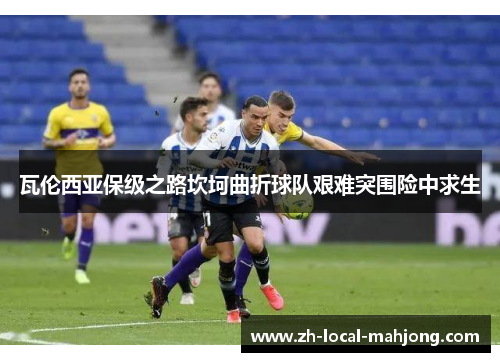 瓦伦西亚保级之路坎坷曲折球队艰难突围险中求生