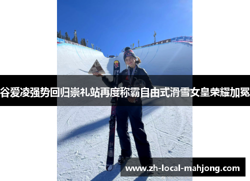 谷爱凌强势回归崇礼站再度称霸自由式滑雪女皇荣耀加冕