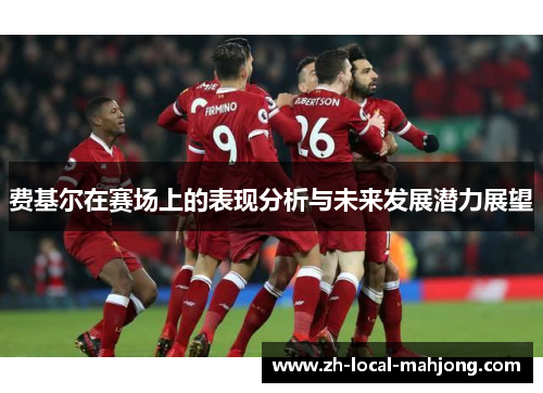 费基尔在赛场上的表现分析与未来发展潜力展望 费基尔在赛场上的表现分析与未来发展潜力展望