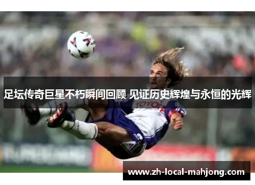 足坛传奇巨星不朽瞬间回顾 见证历史辉煌与永恒的光辉 足坛传奇巨星不朽瞬间回顾 见证历史辉煌与永恒的光辉