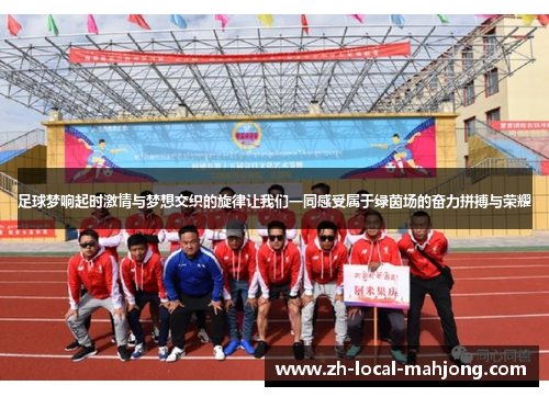 足球梦响起时激情与梦想交织的旋律让我们一同感受属于绿茵场的奋力拼搏与荣耀 足球梦响起时激情与梦想交织的旋律让我们一同感受属于绿茵场的奋力拼搏与荣耀