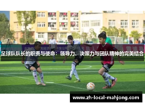 足球队队长的职责与使命:领导力、决策力与团队精神的完美结合 足球队队长的职责与使命:领导力、决策力与团队精神的完美结合
