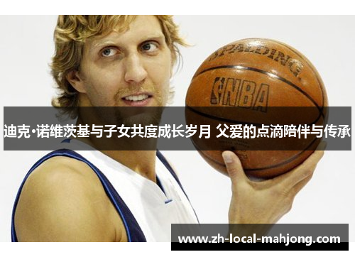 迪克·诺维茨基与子女共度成长岁月 父爱的点滴陪伴与传承 迪克·诺维茨基与子女共度成长岁月 父爱的点滴陪伴与传承