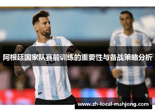 阿根廷国家队赛前训练的重要性与备战策略分析 阿根廷国家队赛前训练的重要性与备战策略分析